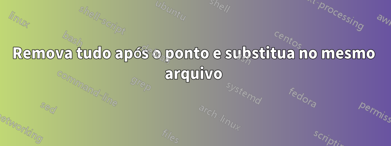 Remova tudo após o ponto e substitua no mesmo arquivo