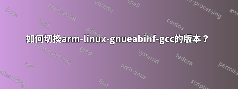 如何切換arm-linux-gnueabihf-gcc的版本？