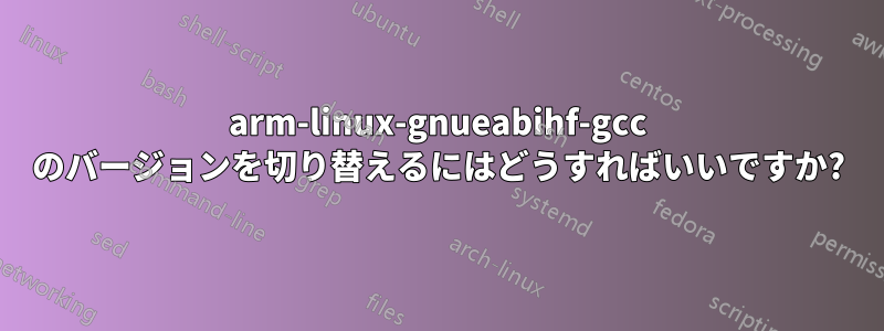 arm-linux-gnueabihf-gcc のバージョンを切り替えるにはどうすればいいですか?