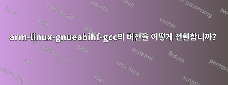 arm-linux-gnueabihf-gcc의 버전을 어떻게 전환합니까?