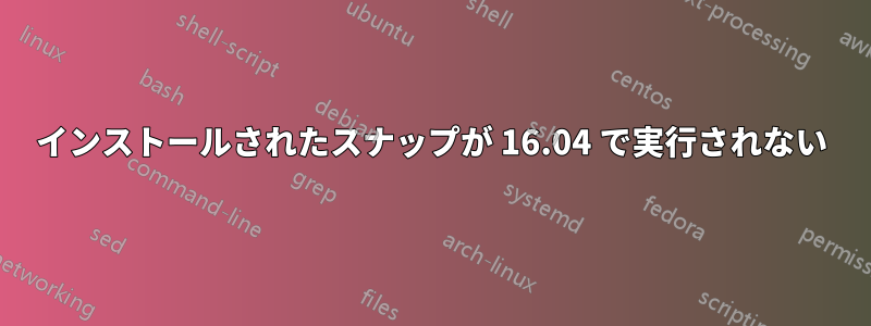 インストールされたスナップが 16.04 で実行されない