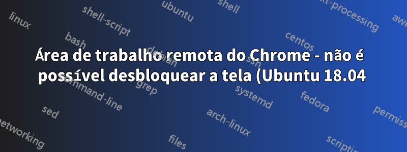 Área de trabalho remota do Chrome - não é possível desbloquear a tela (Ubuntu 18.04)