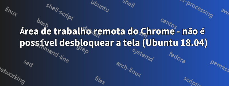 Área de trabalho remota do Chrome - não é possível desbloquear a tela (Ubuntu 18.04)