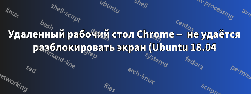Удаленный рабочий стол Chrome — не удаётся разблокировать экран (Ubuntu 18.04)