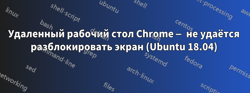 Удаленный рабочий стол Chrome — не удаётся разблокировать экран (Ubuntu 18.04)