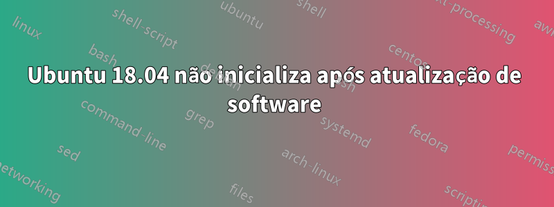 Ubuntu 18.04 não inicializa após atualização de software