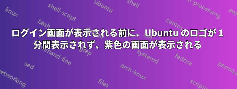 ログイン画面が表示される前に、Ubuntu のロゴが 1 分間表示されず、紫色の画面が表示される