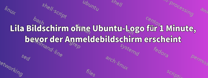 Lila Bildschirm ohne Ubuntu-Logo für 1 Minute, bevor der Anmeldebildschirm erscheint