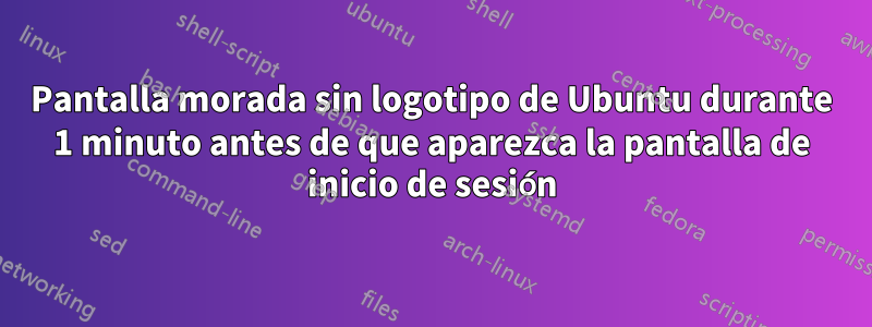 Pantalla morada sin logotipo de Ubuntu durante 1 minuto antes de que aparezca la pantalla de inicio de sesión