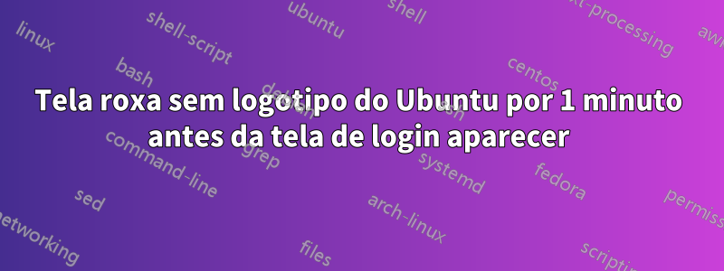 Tela roxa sem logotipo do Ubuntu por 1 minuto antes da tela de login aparecer