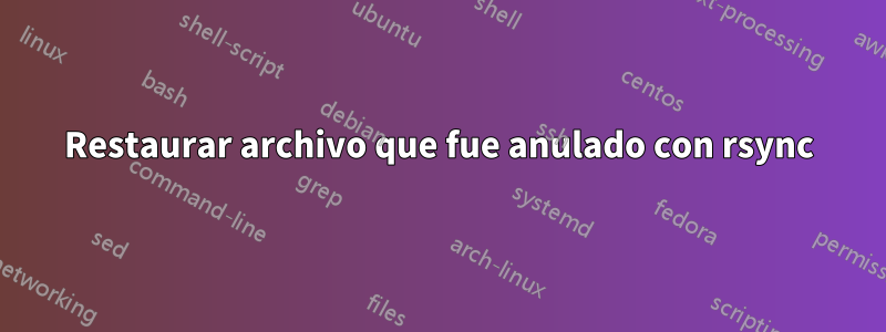 Restaurar archivo que fue anulado con rsync