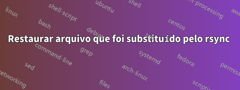 Restaurar arquivo que foi substituído pelo rsync