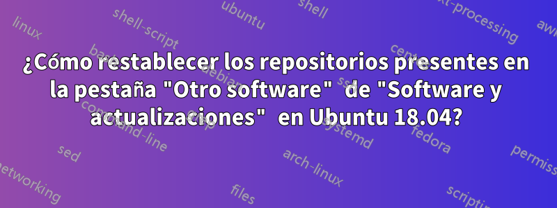 ¿Cómo restablecer los repositorios presentes en la pestaña "Otro software" de "Software y actualizaciones" en Ubuntu 18.04?