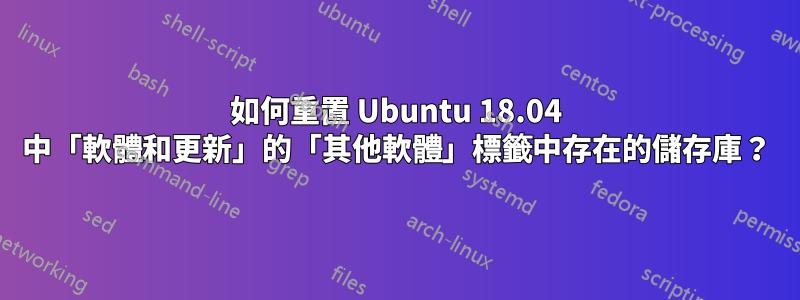 如何重置 Ubuntu 18.04 中「軟體和更新」的「其他軟體」標籤中存在的儲存庫？