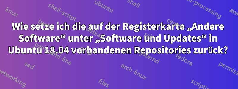 Wie setze ich die auf der Registerkarte „Andere Software“ unter „Software und Updates“ in Ubuntu 18.04 vorhandenen Repositories zurück?