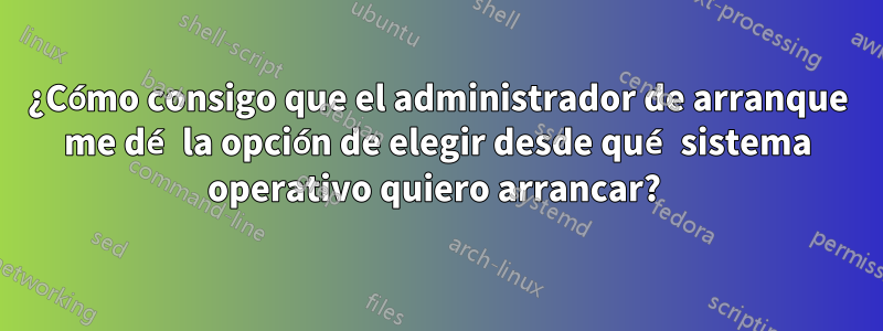 ¿Cómo consigo que el administrador de arranque me dé la opción de elegir desde qué sistema operativo quiero arrancar? 