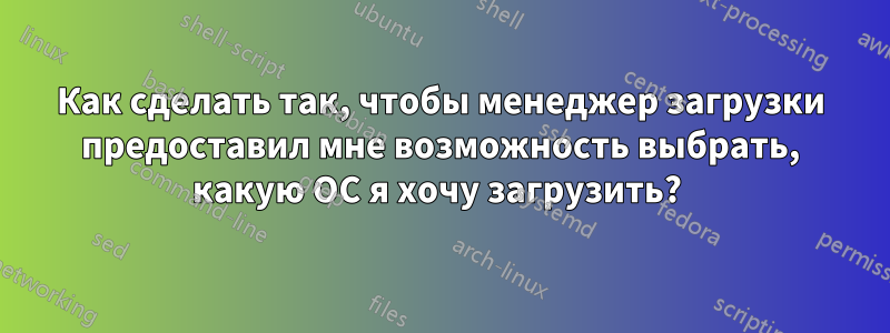 Как сделать так, чтобы менеджер загрузки предоставил мне возможность выбрать, какую ОС я хочу загрузить? 