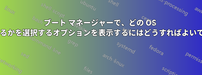 ブート マネージャーで、どの OS から起動するかを選択するオプションを表示するにはどうすればよいでしょうか? 