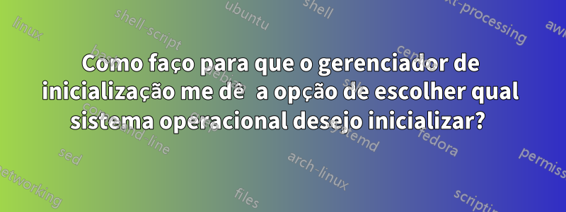 Como faço para que o gerenciador de inicialização me dê a opção de escolher qual sistema operacional desejo inicializar? 