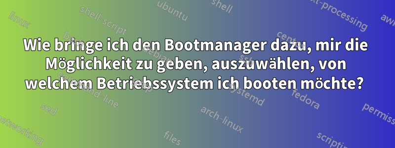 Wie bringe ich den Bootmanager dazu, mir die Möglichkeit zu geben, auszuwählen, von welchem ​​Betriebssystem ich booten möchte? 