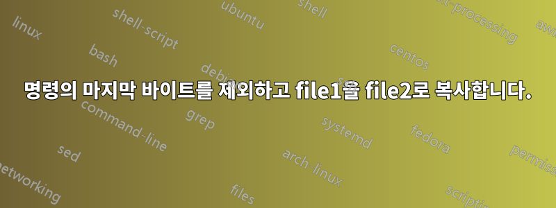 1 명령의 마지막 바이트를 제외하고 file1을 file2로 복사합니다.