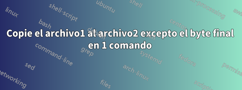 Copie el archivo1 al archivo2 excepto el byte final en 1 comando