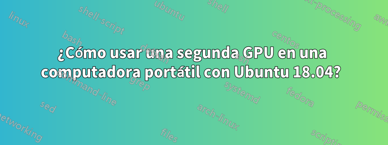 ¿Cómo usar una segunda GPU en una computadora portátil con Ubuntu 18.04? 