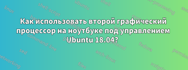 Как использовать второй графический процессор на ноутбуке под управлением Ubuntu 18.04? 