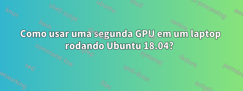 Como usar uma segunda GPU em um laptop rodando Ubuntu 18.04? 