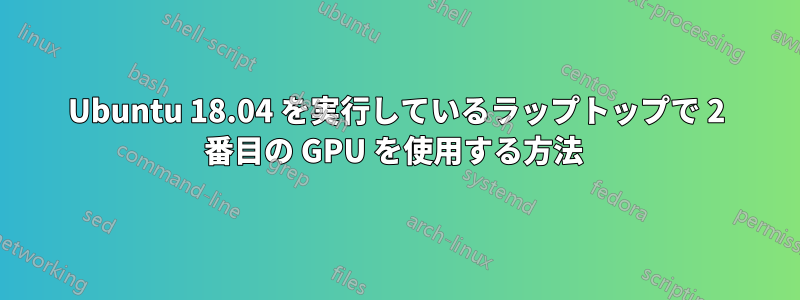 Ubuntu 18.04 を実行しているラップトップで 2 番目の GPU を使用する方法 