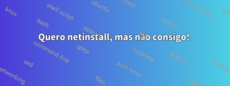 Quero netinstall, mas não consigo!