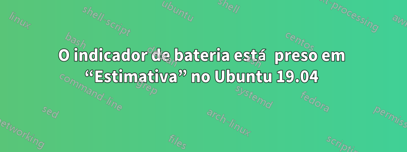 O indicador de bateria está preso em “Estimativa” no Ubuntu 19.04