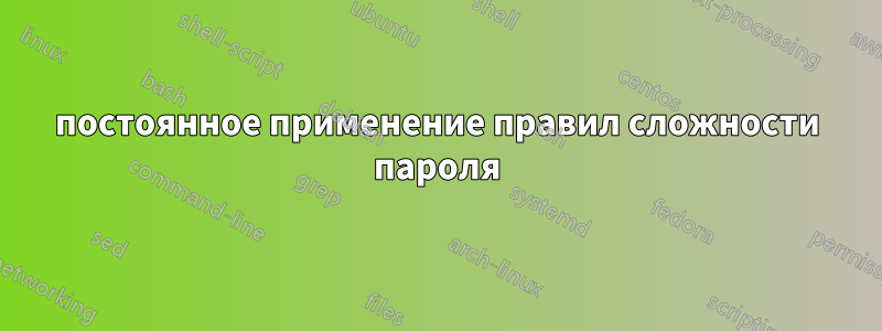 постоянное применение правил сложности пароля