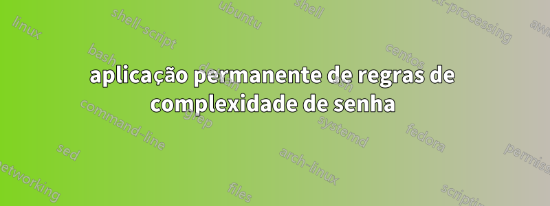 aplicação permanente de regras de complexidade de senha