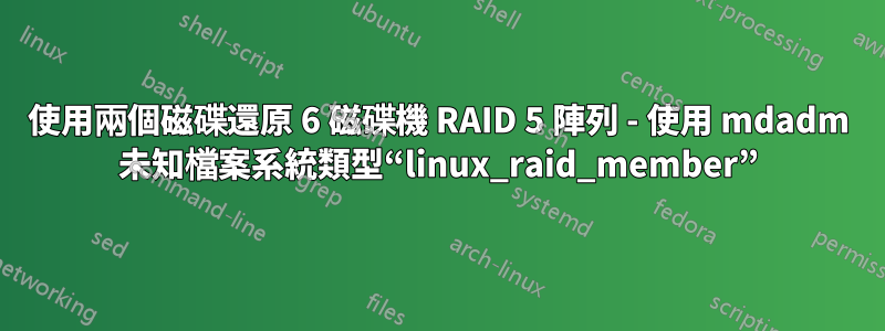 使用兩個磁碟還原 6 磁碟機 RAID 5 陣列 - 使用 mdadm 未知檔案系統類型“linux_raid_member”