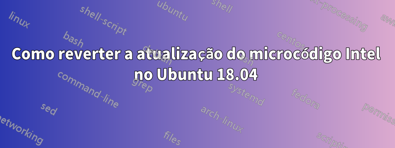 Como reverter a atualização do microcódigo Intel no Ubuntu 18.04