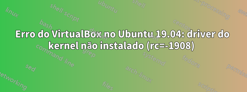 Erro do VirtualBox no Ubuntu 19.04: driver do kernel não instalado (rc=-1908) 