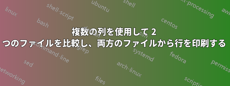 複数の列を使用して 2 つのファイルを比較し、両方のファイルから行を印刷する