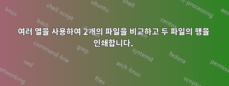 여러 열을 사용하여 2개의 파일을 비교하고 두 파일의 행을 인쇄합니다.