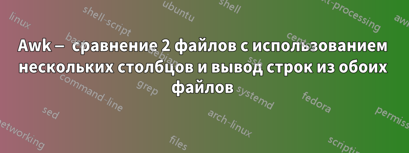 Awk — сравнение 2 файлов с использованием нескольких столбцов и вывод строк из обоих файлов