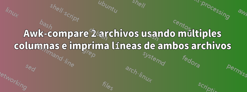 Awk-compare 2 archivos usando múltiples columnas e imprima líneas de ambos archivos