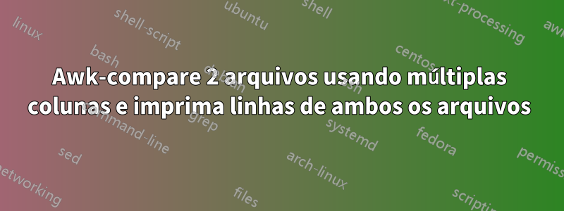 Awk-compare 2 arquivos usando múltiplas colunas e imprima linhas de ambos os arquivos