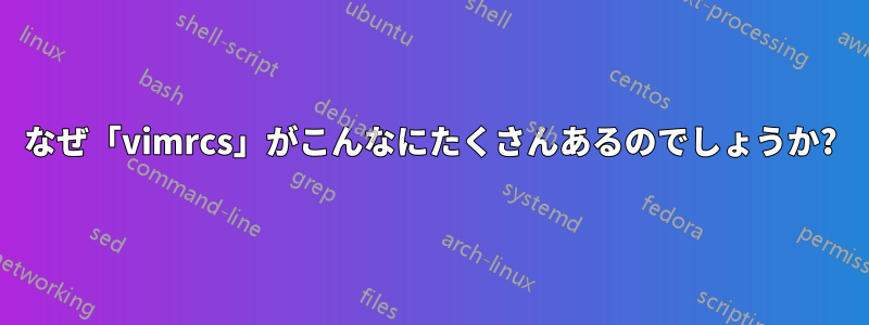 なぜ「vimrcs」がこんなにたくさんあるのでしょうか?