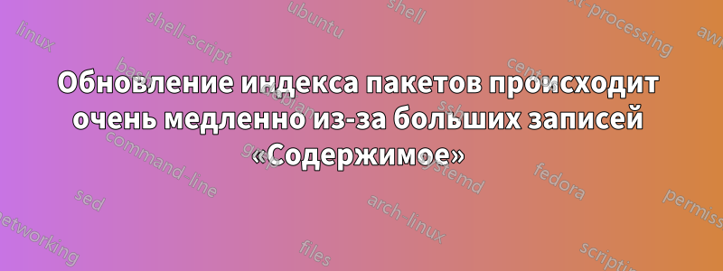 Обновление индекса пакетов происходит очень медленно из-за больших записей «Содержимое»