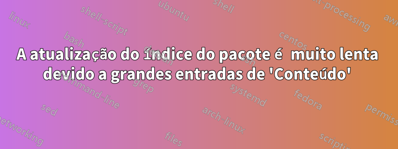 A atualização do índice do pacote é muito lenta devido a grandes entradas de 'Conteúdo'