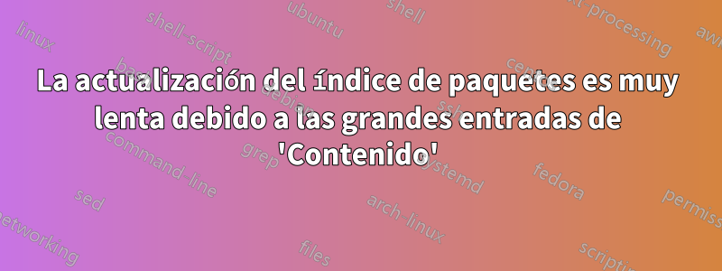 La actualización del índice de paquetes es muy lenta debido a las grandes entradas de 'Contenido'