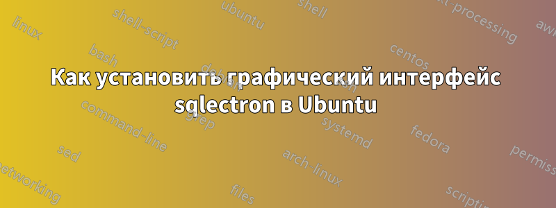 Как установить графический интерфейс sqlectron в Ubuntu