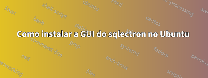 Como instalar a GUI do sqlectron no Ubuntu