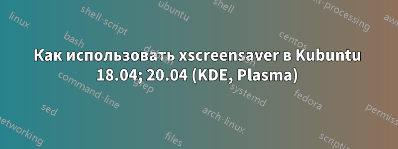 Как использовать xscreensaver в Kubuntu 18.04; 20.04 (KDE, Plasma)