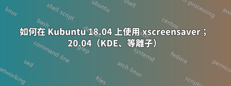 如何在 Kubuntu 18.04 上使用 xscreensaver； 20.04（KDE、等離子）